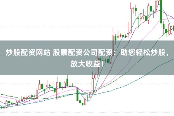 炒股配资网站 股票配资公司配资：助您轻松炒股，放大收益！