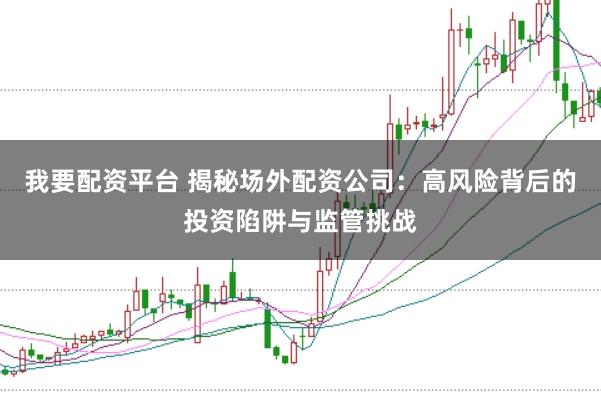 我要配资平台 揭秘场外配资公司：高风险背后的投资陷阱与监管挑战
