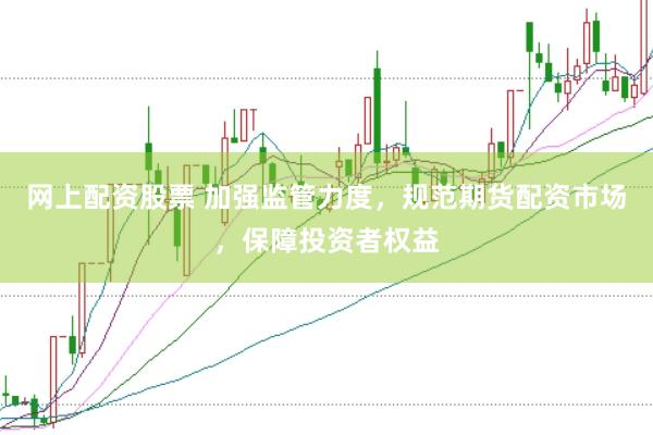 网上配资股票 加强监管力度，规范期货配资市场，保障投资者权益