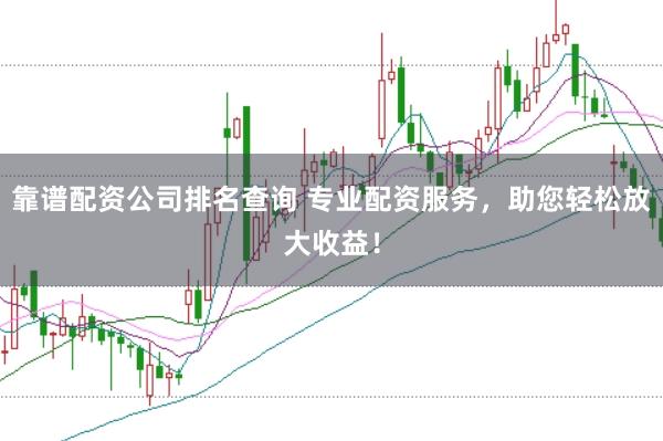 靠谱配资公司排名查询 专业配资服务，助您轻松放大收益！
