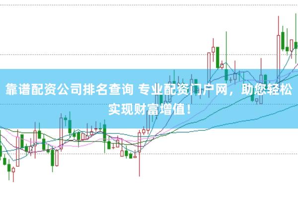 靠谱配资公司排名查询 专业配资门户网，助您轻松实现财富增值！