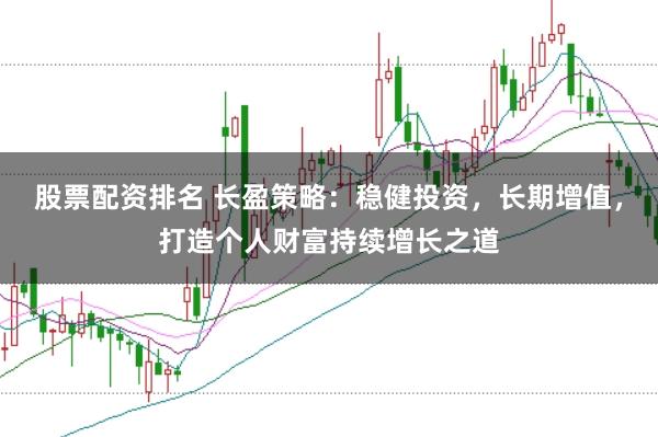 股票配资排名 长盈策略：稳健投资，长期增值，打造个人财富持续增长之道