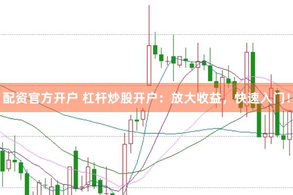 配资官方开户 杠杆炒股开户：放大收益，快速入门！