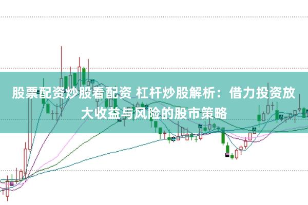 股票配资炒股看配资 杠杆炒股解析:借力投资放大收益与风险的股市策略