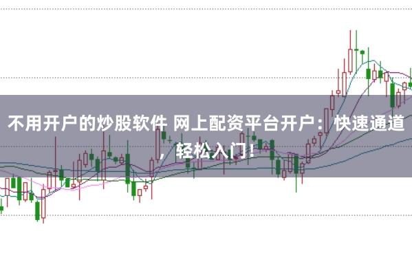 不用开户的炒股软件 网上配资平台开户：快速通道，轻松入门！