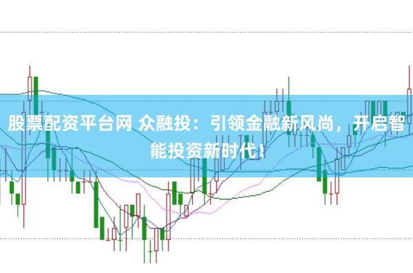 股票配资平台网 众融投：引领金融新风尚，开启智能投资新时代！