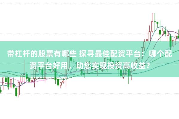 带杠杆的股票有哪些 探寻最佳配资平台：哪个配资平台好用，助您实现投资高收益？