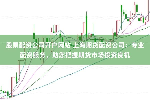 股票配资公司开户网站 上海期货配资公司：专业配资服务，助您把握期货市场投资良机