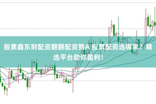 股票鑫东财配资翻翻配资赞A 股票配资选哪家？精选平台助你盈利！