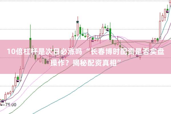 10倍杠杆是次日必涨吗 “长春博时配资是否实盘操作？揭秘配资真相”