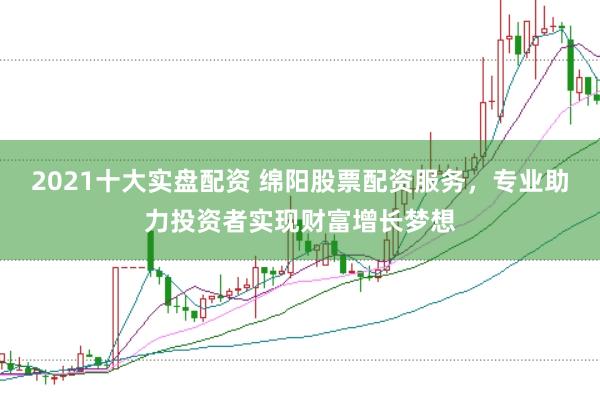 2021十大实盘配资 绵阳股票配资服务，专业助力投资者实现财富增长梦想