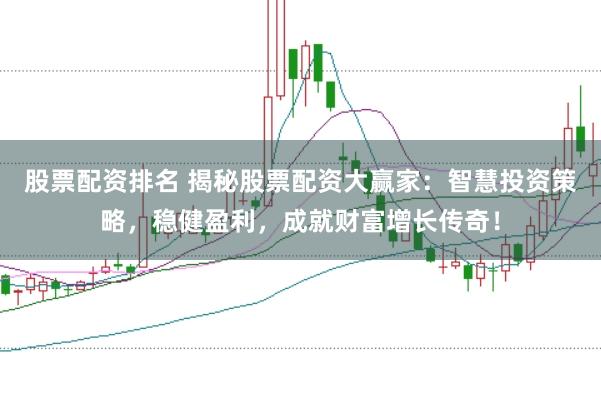 股票配资排名 揭秘股票配资大赢家：智慧投资策略，稳健盈利，成就财富增长传奇！