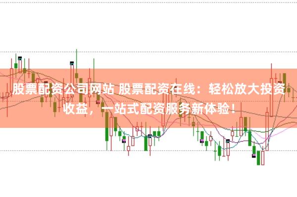 股票配资公司网站 股票配资在线：轻松放大投资收益，一站式配资服务新体验！