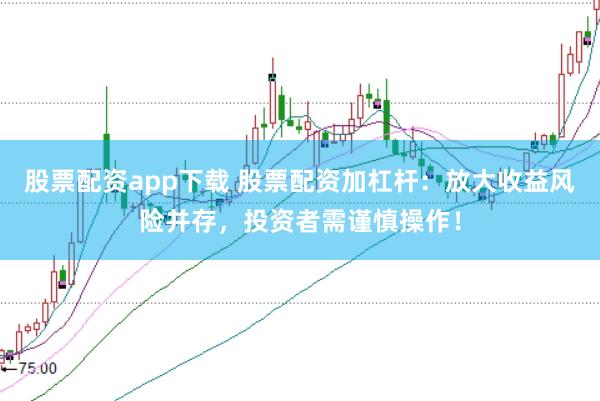 股票配资app下载 股票配资加杠杆：放大收益风险并存，投资者需谨慎操作！