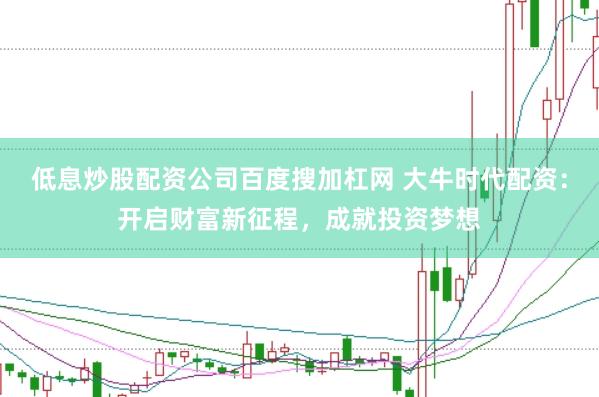 低息炒股配资公司百度搜加杠网 大牛时代配资:开启财富新征程,成就投资梦想