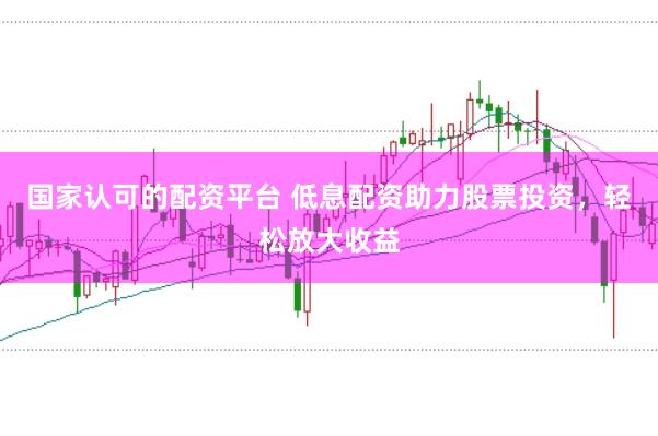 国家认可的配资平台 低息配资助力股票投资,轻松放大收益