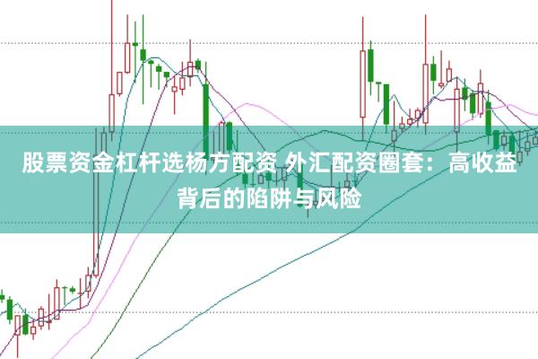 股票资金杠杆选杨方配资 外汇配资圈套：高收益背后的陷阱与风险