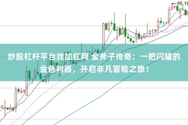 炒股杠杆平台找加杠网 金斧子传奇：一把闪耀的金色利器，开启非凡冒险之旅！