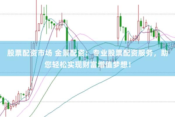 股票配资市场 金景配资：专业股票配资服务，助您轻松实现财富增值梦想！