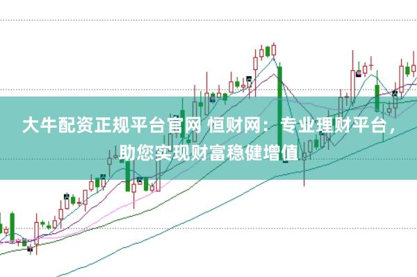 大牛配资正规平台官网 恒财网：专业理财平台，助您实现财富稳健增值