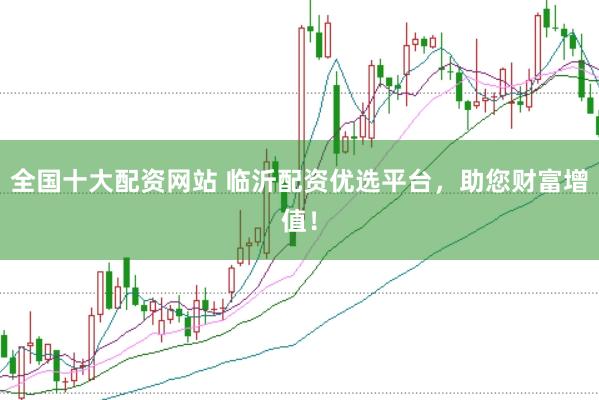 全国十大配资网站 临沂配资优选平台，助您财富增值！