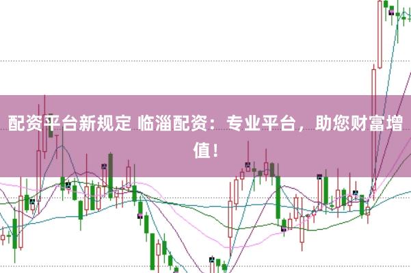 配资平台新规定 临淄配资：专业平台，助您财富增值！