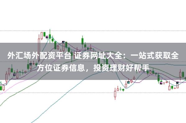 外汇场外配资平台 证券网址大全：一站式获取全方位证券信息，投资理财好帮手