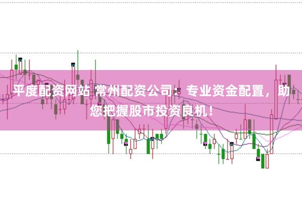 平度配资网站 常州配资公司：专业资金配置，助您把握股市投资良机！