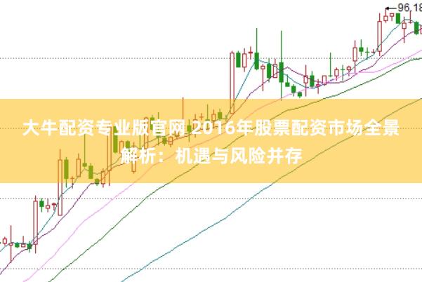 大牛配资专业版官网 2016年股票配资市场全景解析：机遇与风险并存