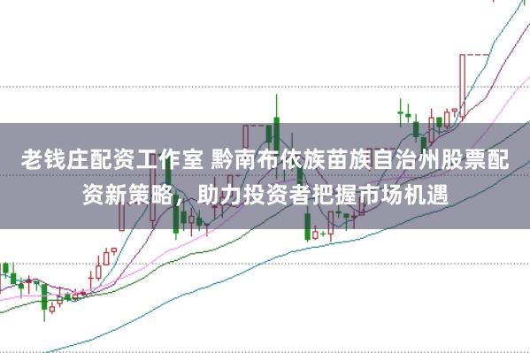老钱庄配资工作室 黔南布依族苗族自治州股票配资新策略，助力投资者把握市场机遇