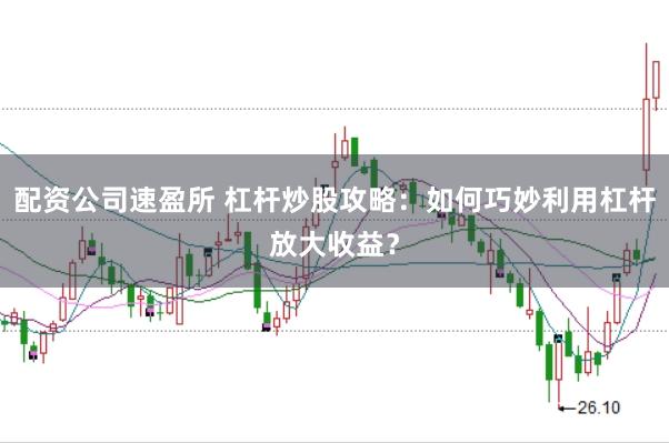 配资公司速盈所 杠杆炒股攻略：如何巧妙利用杠杆放大收益？