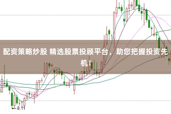 配资策略炒股 精选股票投顾平台，助您把握投资先机！