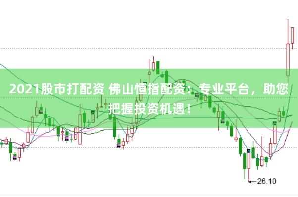 2021股市打配资 佛山恒指配资：专业平台，助您把握投资机遇！