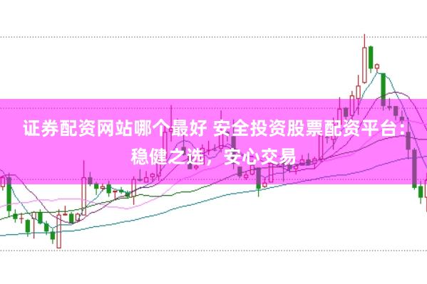 证券配资网站哪个最好 安全投资股票配资平台：稳健之选，安心交易