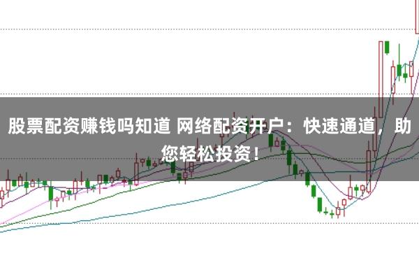 股票配资赚钱吗知道 网络配资开户：快速通道，助您轻松投资！