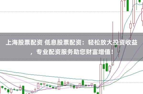 上海股票配资 低息股票配资：轻松放大投资收益，专业配资服务助您财富增值！