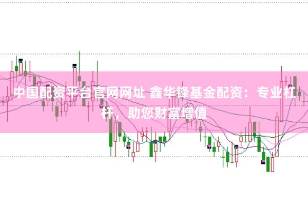 中国配资平台官网网址 鑫华锋基金配资：专业杠杆，助您财富增值