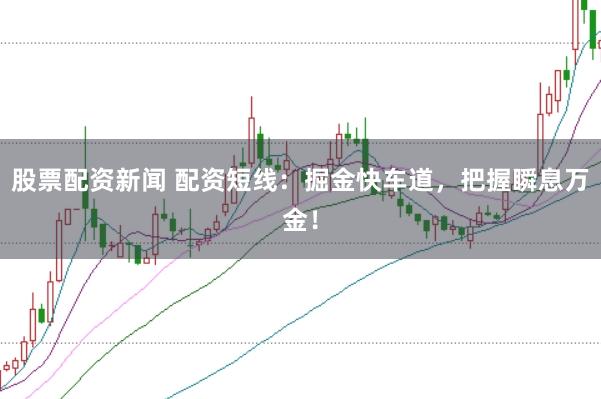 股票配资新闻 配资短线：掘金快车道，把握瞬息万金！