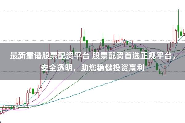 最新靠谱股票配资平台 股票配资首选正规平台，安全透明，助您稳健投资赢利