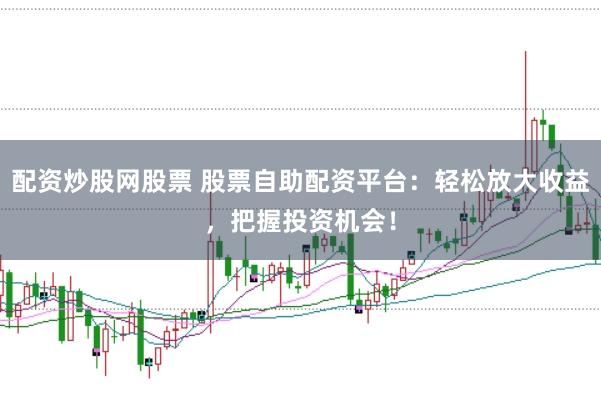 配资炒股网股票 股票自助配资平台：轻松放大收益，把握投资机会！