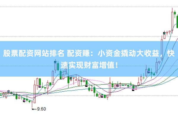 股票配资网站排名 配资赚：小资金撬动大收益，快速实现财富增值！