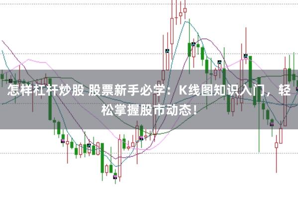 怎样杠杆炒股 股票新手必学：K线图知识入门，轻松掌握股市动态！