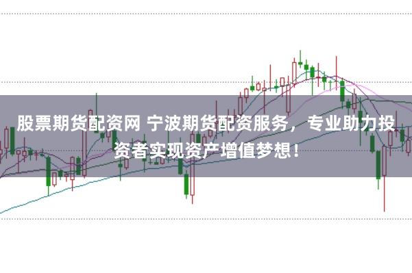 股票期货配资网 宁波期货配资服务，专业助力投资者实现资产增值梦想！
