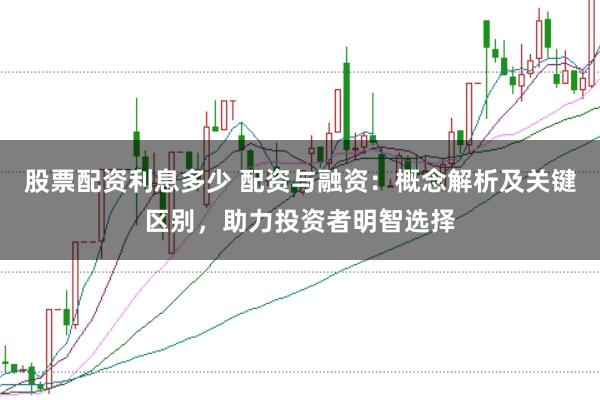 股票配资利息多少 配资与融资：概念解析及关键区别，助力投资者明智选择
