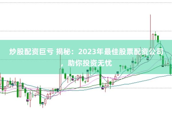 炒股配资巨亏 揭秘：2023年最佳股票配资公司，助你投资无忧