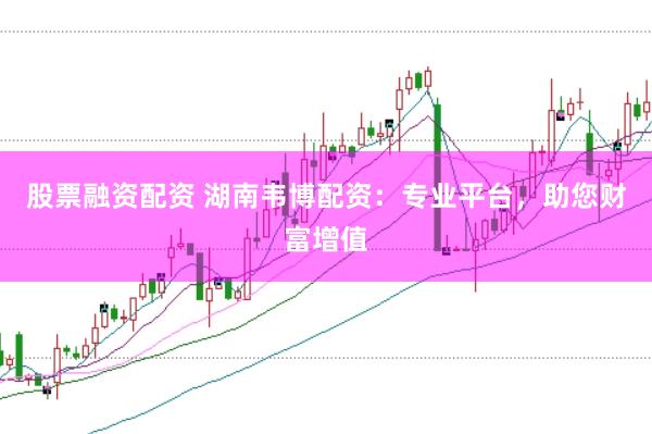 股票融资配资 湖南韦博配资：专业平台，助您财富增值