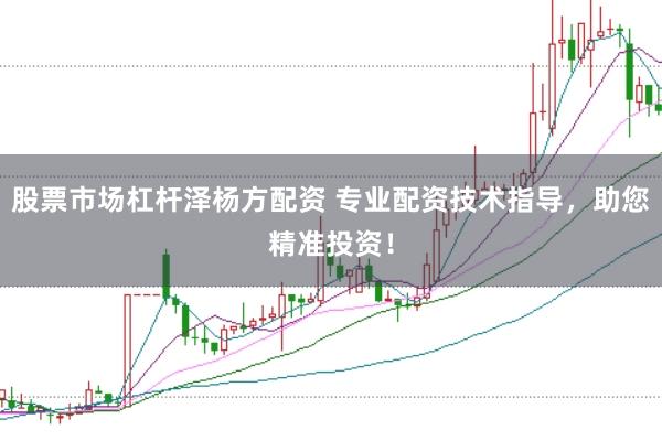 股票市场杠杆泽杨方配资 专业配资技术指导，助您精准投资！