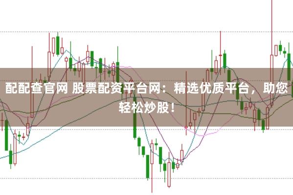 配配查官网 股票配资平台网：精选优质平台，助您轻松炒股！