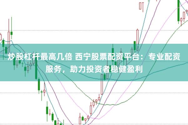 炒股杠杆最高几倍 西宁股票配资平台：专业配资服务，助力投资者稳健盈利
