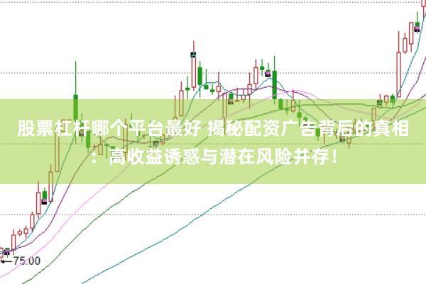 股票杠杆哪个平台最好 揭秘配资广告背后的真相：高收益诱惑与潜在风险并存！